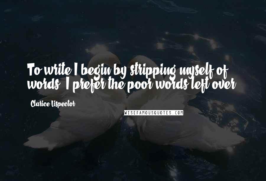 Clarice Lispector Quotes: To write I begin by stripping myself of words. I prefer the poor words left over.