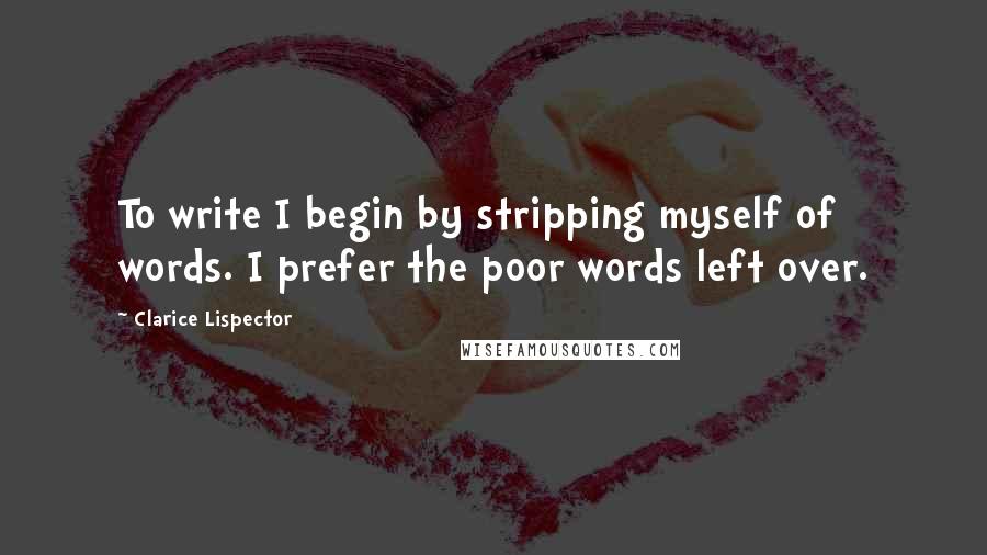 Clarice Lispector Quotes: To write I begin by stripping myself of words. I prefer the poor words left over.