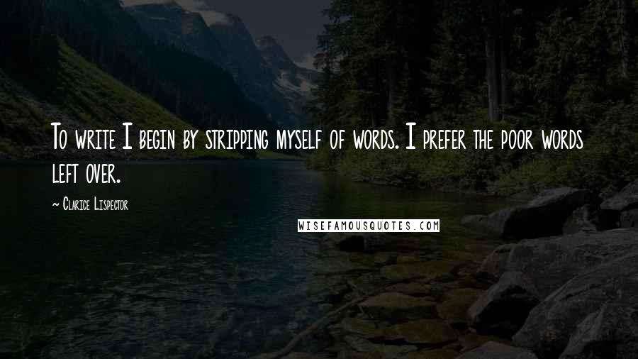 Clarice Lispector Quotes: To write I begin by stripping myself of words. I prefer the poor words left over.