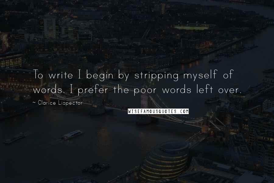 Clarice Lispector Quotes: To write I begin by stripping myself of words. I prefer the poor words left over.