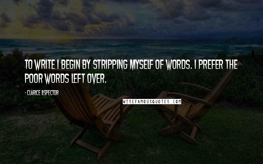 Clarice Lispector Quotes: To write I begin by stripping myself of words. I prefer the poor words left over.