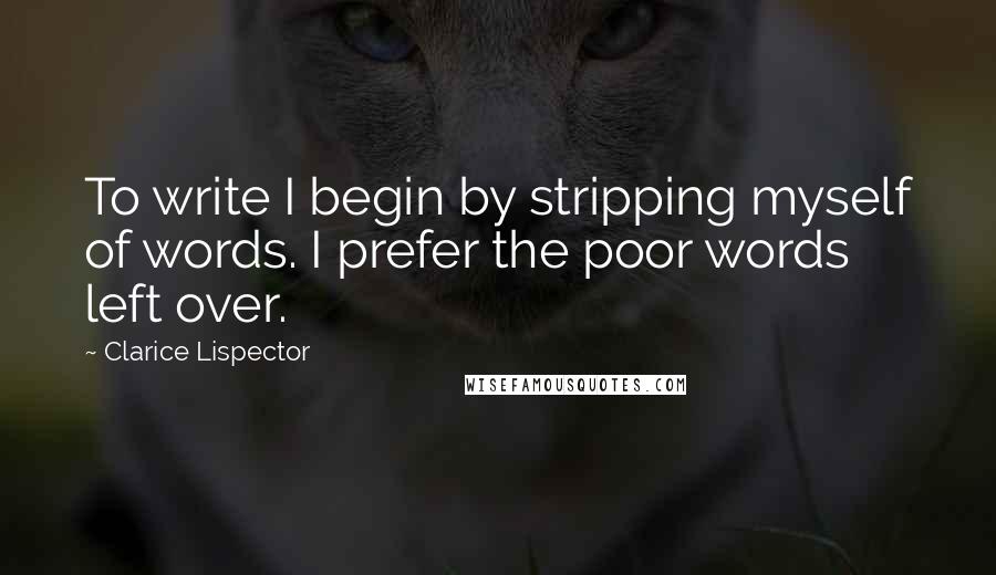 Clarice Lispector Quotes: To write I begin by stripping myself of words. I prefer the poor words left over.