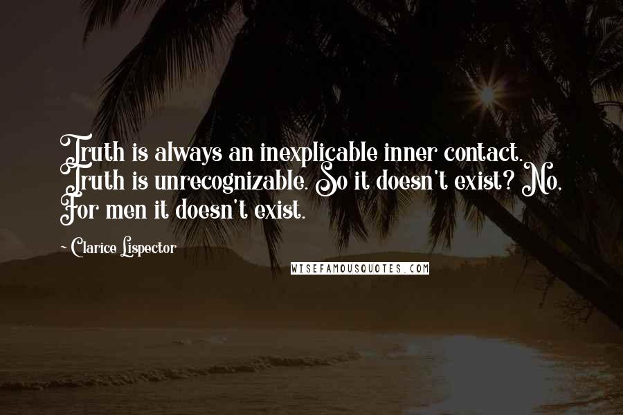 Clarice Lispector Quotes: Truth is always an inexplicable inner contact. Truth is unrecognizable. So it doesn't exist? No, For men it doesn't exist.