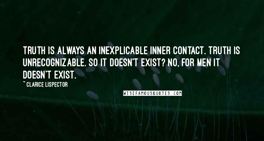 Clarice Lispector Quotes: Truth is always an inexplicable inner contact. Truth is unrecognizable. So it doesn't exist? No, For men it doesn't exist.