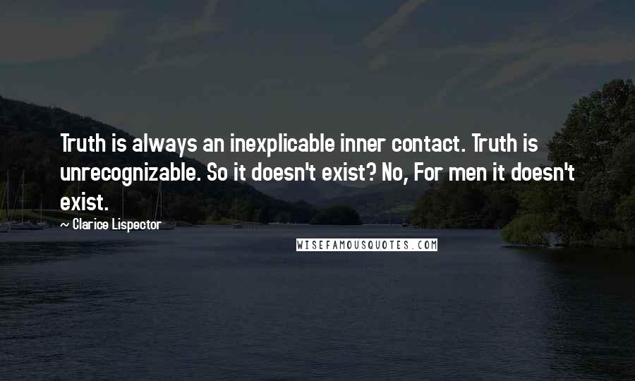 Clarice Lispector Quotes: Truth is always an inexplicable inner contact. Truth is unrecognizable. So it doesn't exist? No, For men it doesn't exist.