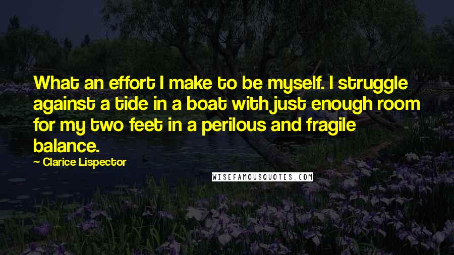 Clarice Lispector Quotes: What an effort I make to be myself. I struggle against a tide in a boat with just enough room for my two feet in a perilous and fragile balance.