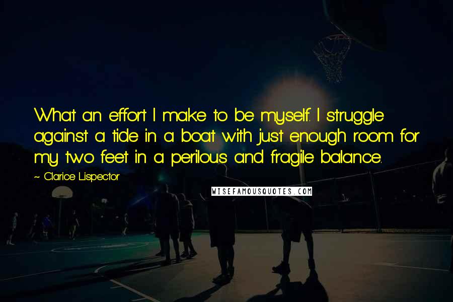 Clarice Lispector Quotes: What an effort I make to be myself. I struggle against a tide in a boat with just enough room for my two feet in a perilous and fragile balance.