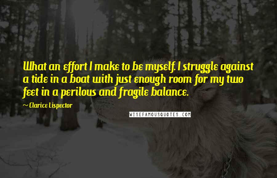 Clarice Lispector Quotes: What an effort I make to be myself. I struggle against a tide in a boat with just enough room for my two feet in a perilous and fragile balance.