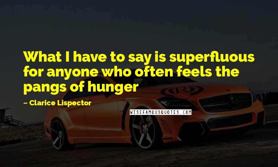 Clarice Lispector Quotes: What I have to say is superfluous for anyone who often feels the pangs of hunger