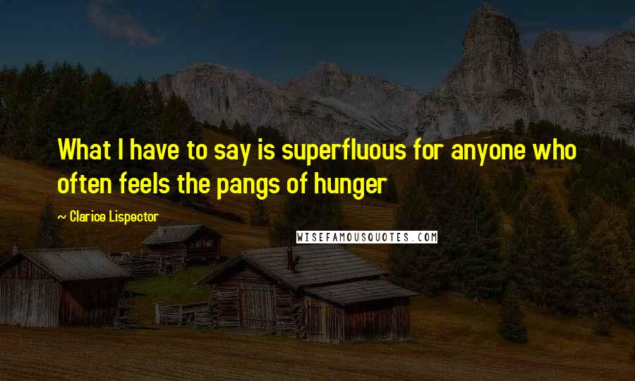 Clarice Lispector Quotes: What I have to say is superfluous for anyone who often feels the pangs of hunger