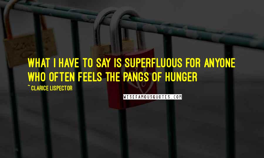 Clarice Lispector Quotes: What I have to say is superfluous for anyone who often feels the pangs of hunger