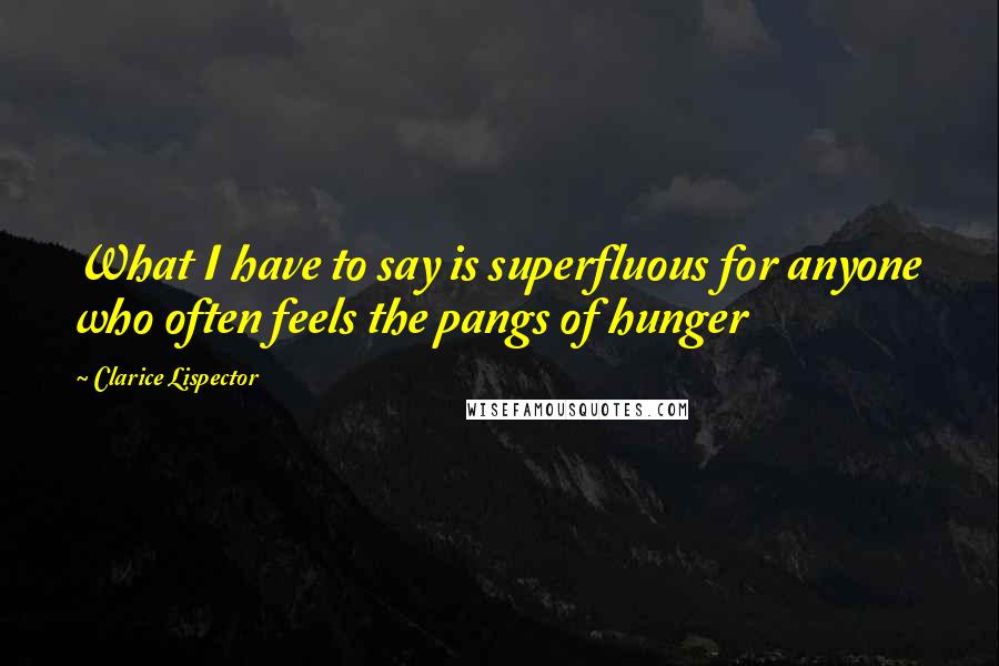 Clarice Lispector Quotes: What I have to say is superfluous for anyone who often feels the pangs of hunger