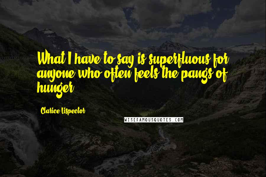 Clarice Lispector Quotes: What I have to say is superfluous for anyone who often feels the pangs of hunger