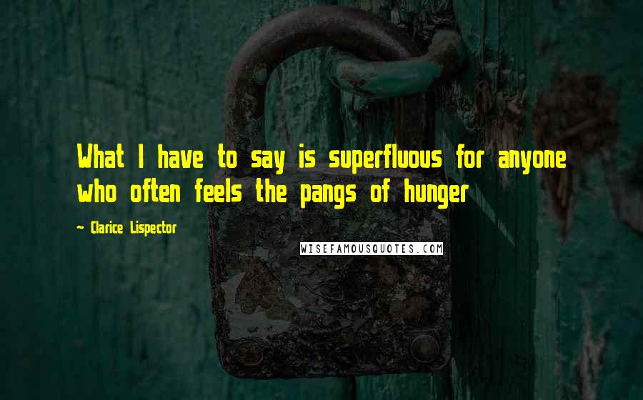 Clarice Lispector Quotes: What I have to say is superfluous for anyone who often feels the pangs of hunger