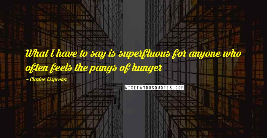 Clarice Lispector Quotes: What I have to say is superfluous for anyone who often feels the pangs of hunger