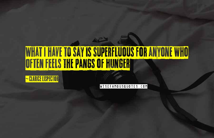Clarice Lispector Quotes: What I have to say is superfluous for anyone who often feels the pangs of hunger