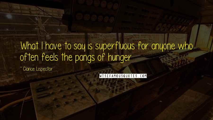 Clarice Lispector Quotes: What I have to say is superfluous for anyone who often feels the pangs of hunger