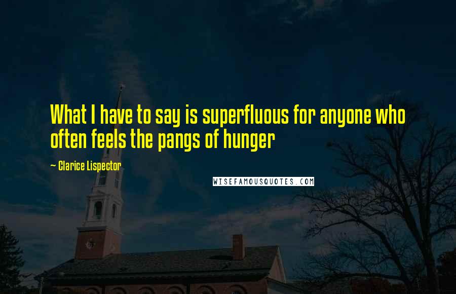 Clarice Lispector Quotes: What I have to say is superfluous for anyone who often feels the pangs of hunger