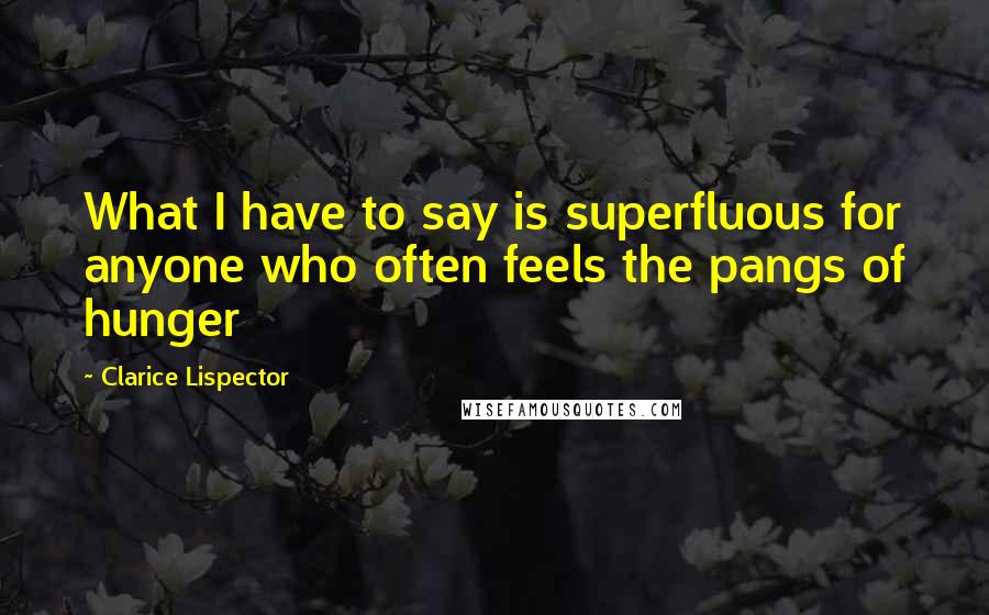 Clarice Lispector Quotes: What I have to say is superfluous for anyone who often feels the pangs of hunger