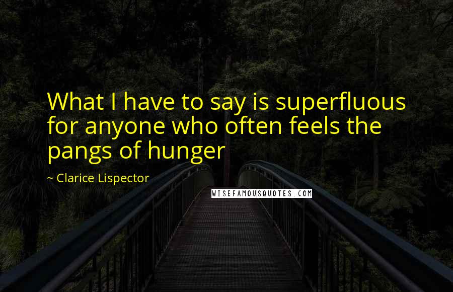 Clarice Lispector Quotes: What I have to say is superfluous for anyone who often feels the pangs of hunger