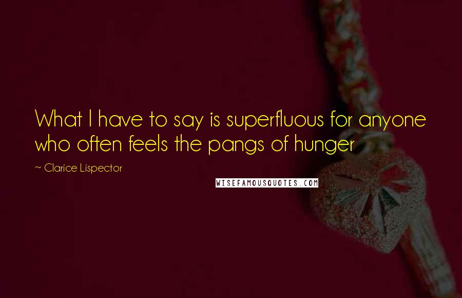 Clarice Lispector Quotes: What I have to say is superfluous for anyone who often feels the pangs of hunger