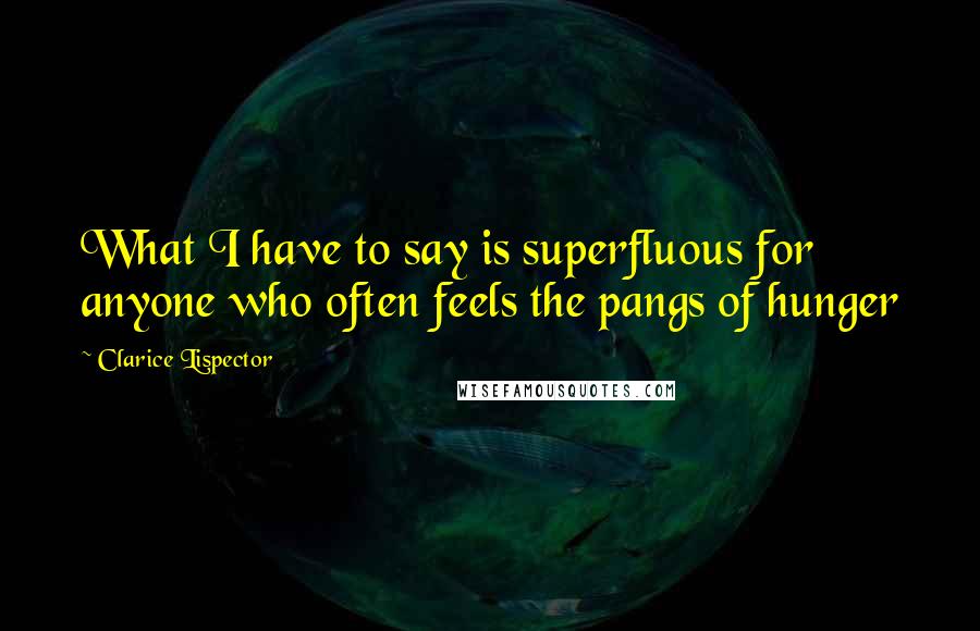 Clarice Lispector Quotes: What I have to say is superfluous for anyone who often feels the pangs of hunger