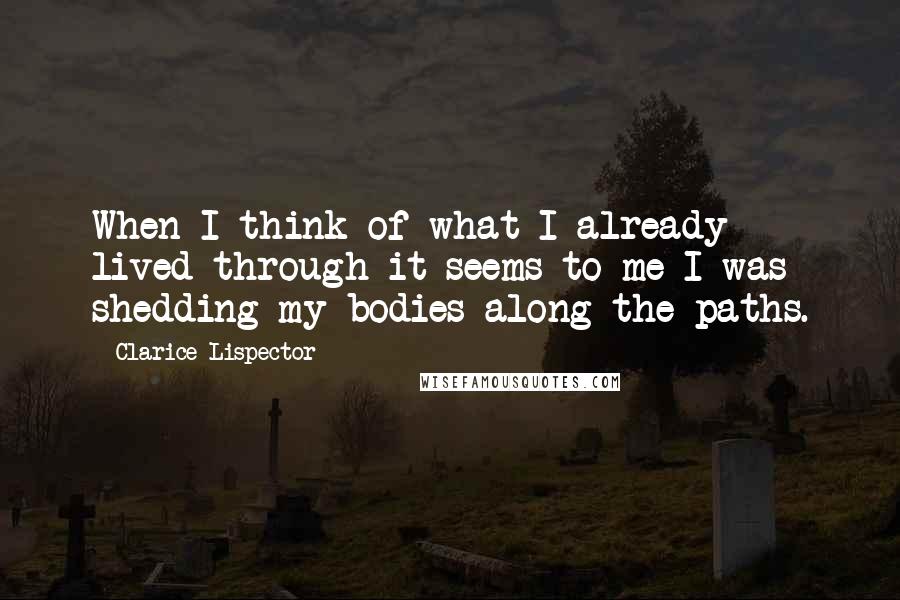 Clarice Lispector Quotes: When I think of what I already lived through it seems to me I was shedding my bodies along the paths.