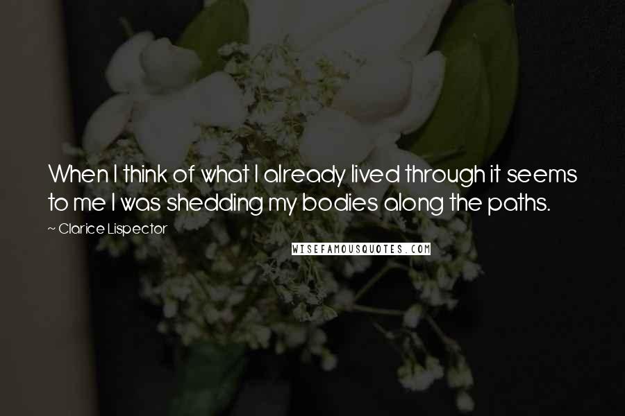 Clarice Lispector Quotes: When I think of what I already lived through it seems to me I was shedding my bodies along the paths.