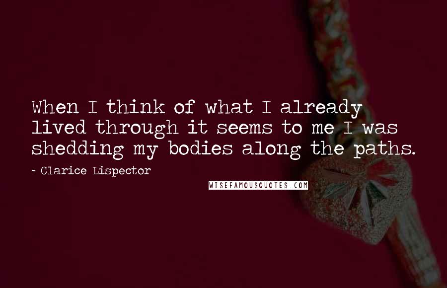 Clarice Lispector Quotes: When I think of what I already lived through it seems to me I was shedding my bodies along the paths.