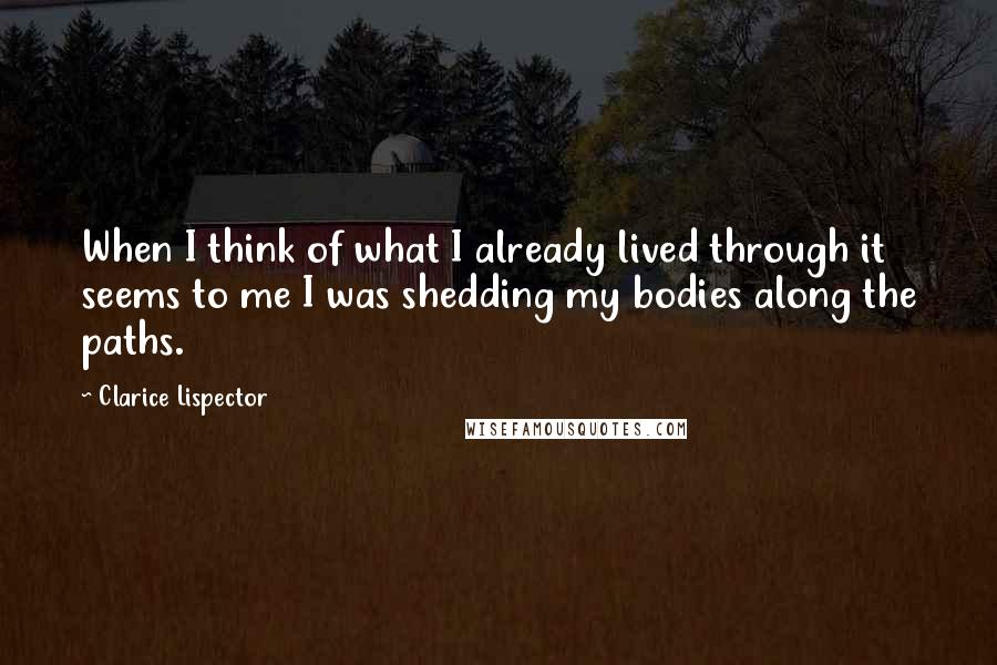 Clarice Lispector Quotes: When I think of what I already lived through it seems to me I was shedding my bodies along the paths.