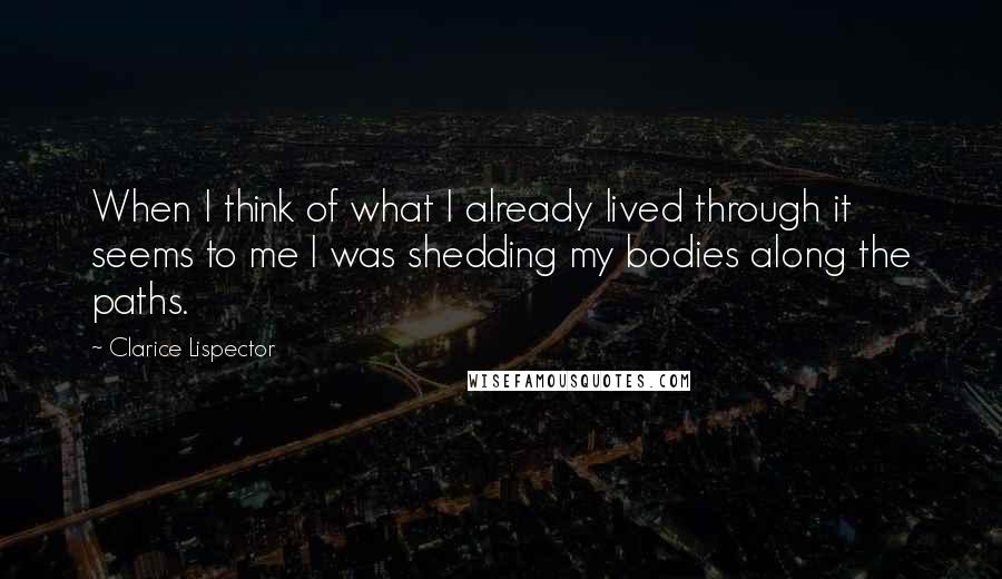 Clarice Lispector Quotes: When I think of what I already lived through it seems to me I was shedding my bodies along the paths.