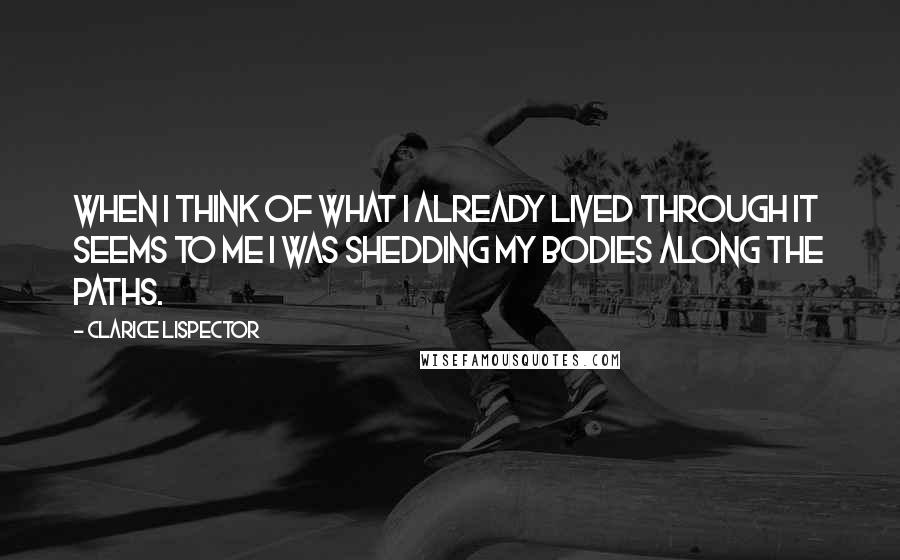 Clarice Lispector Quotes: When I think of what I already lived through it seems to me I was shedding my bodies along the paths.