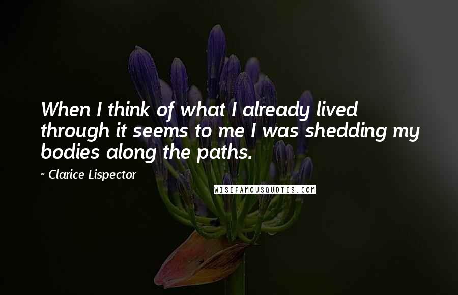 Clarice Lispector Quotes: When I think of what I already lived through it seems to me I was shedding my bodies along the paths.