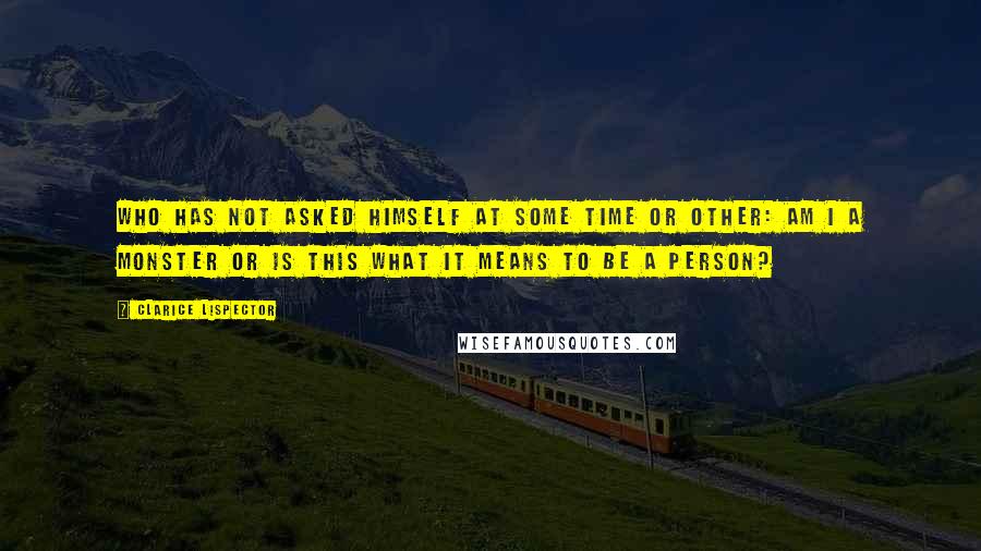 Clarice Lispector Quotes: Who has not asked himself at some time or other: am I a monster or is this what it means to be a person?