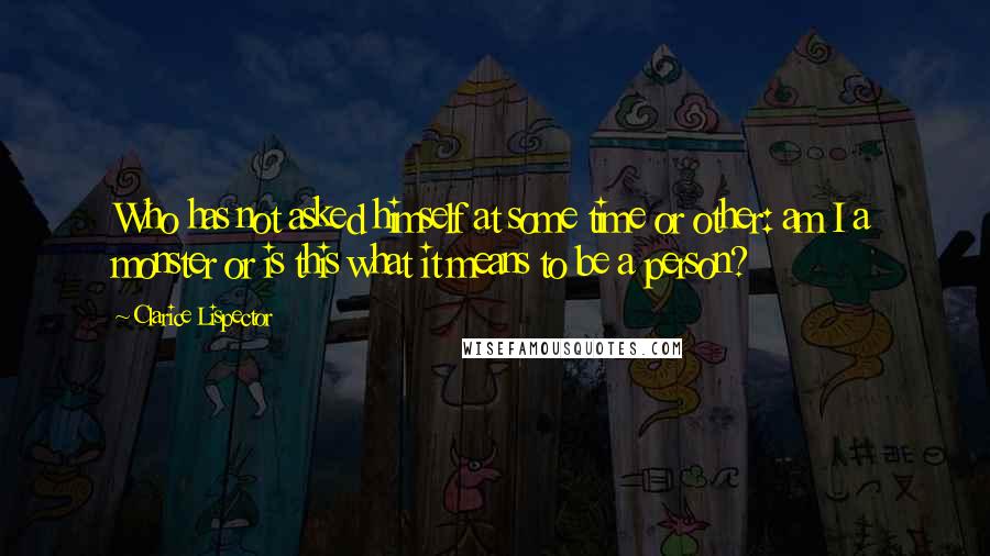 Clarice Lispector Quotes: Who has not asked himself at some time or other: am I a monster or is this what it means to be a person?