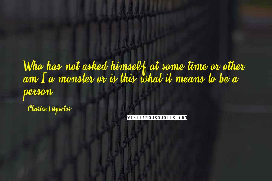 Clarice Lispector Quotes: Who has not asked himself at some time or other: am I a monster or is this what it means to be a person?