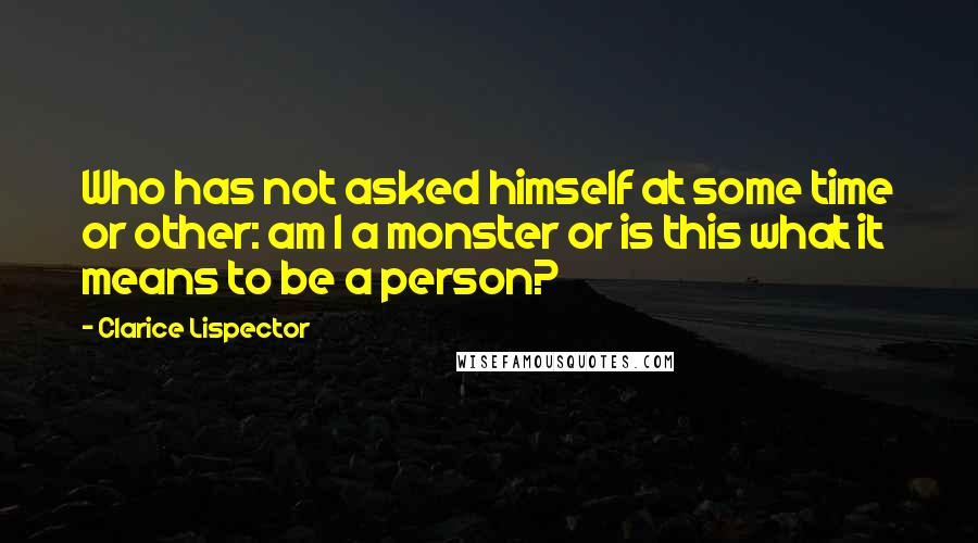 Clarice Lispector Quotes: Who has not asked himself at some time or other: am I a monster or is this what it means to be a person?