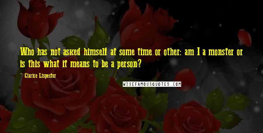 Clarice Lispector Quotes: Who has not asked himself at some time or other: am I a monster or is this what it means to be a person?