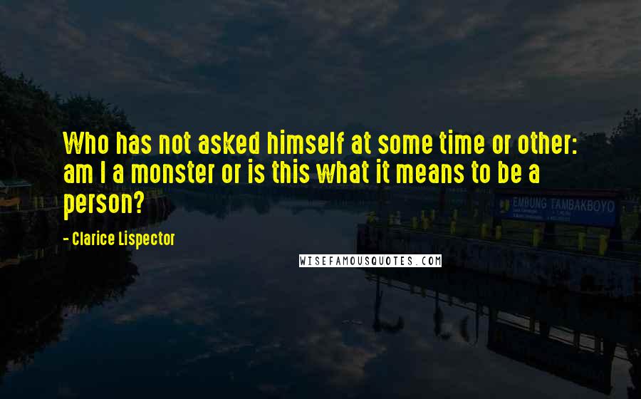 Clarice Lispector Quotes: Who has not asked himself at some time or other: am I a monster or is this what it means to be a person?