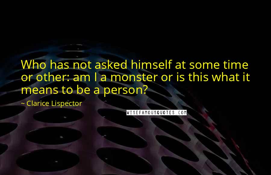 Clarice Lispector Quotes: Who has not asked himself at some time or other: am I a monster or is this what it means to be a person?