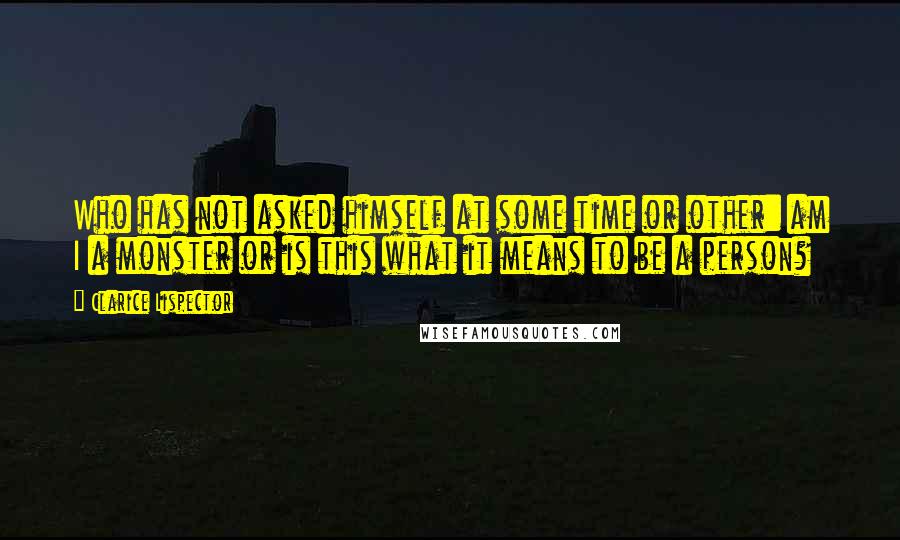 Clarice Lispector Quotes: Who has not asked himself at some time or other: am I a monster or is this what it means to be a person?