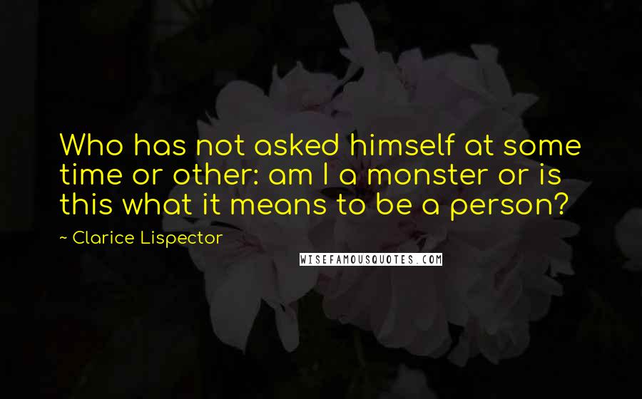 Clarice Lispector Quotes: Who has not asked himself at some time or other: am I a monster or is this what it means to be a person?