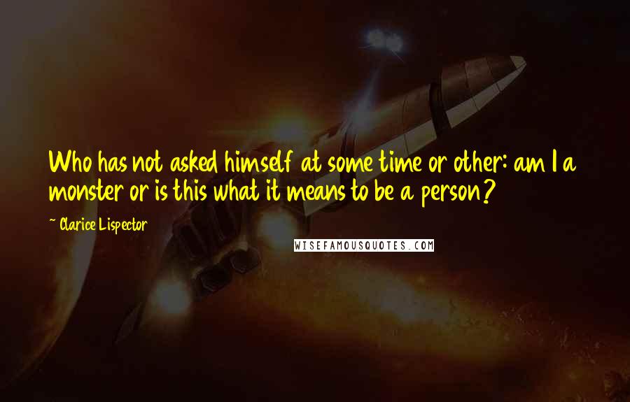 Clarice Lispector Quotes: Who has not asked himself at some time or other: am I a monster or is this what it means to be a person?