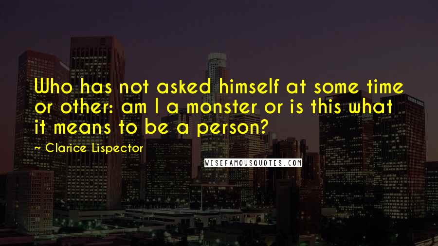 Clarice Lispector Quotes: Who has not asked himself at some time or other: am I a monster or is this what it means to be a person?