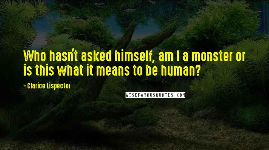 Clarice Lispector Quotes: Who hasn't asked himself, am I a monster or is this what it means to be human?
