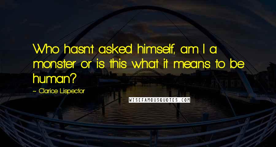 Clarice Lispector Quotes: Who hasn't asked himself, am I a monster or is this what it means to be human?