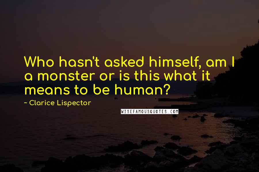 Clarice Lispector Quotes: Who hasn't asked himself, am I a monster or is this what it means to be human?