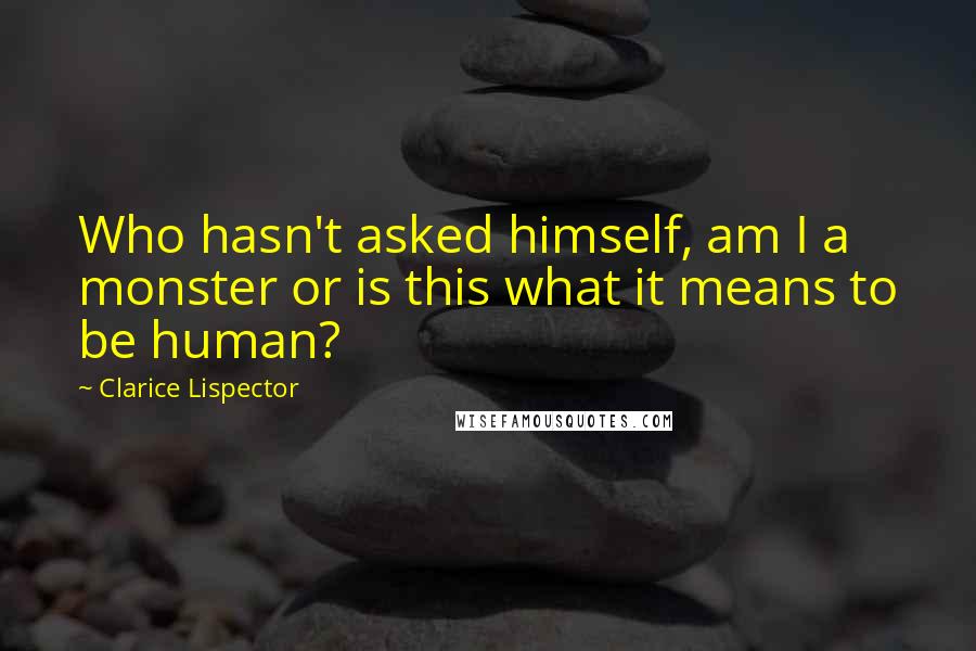 Clarice Lispector Quotes: Who hasn't asked himself, am I a monster or is this what it means to be human?