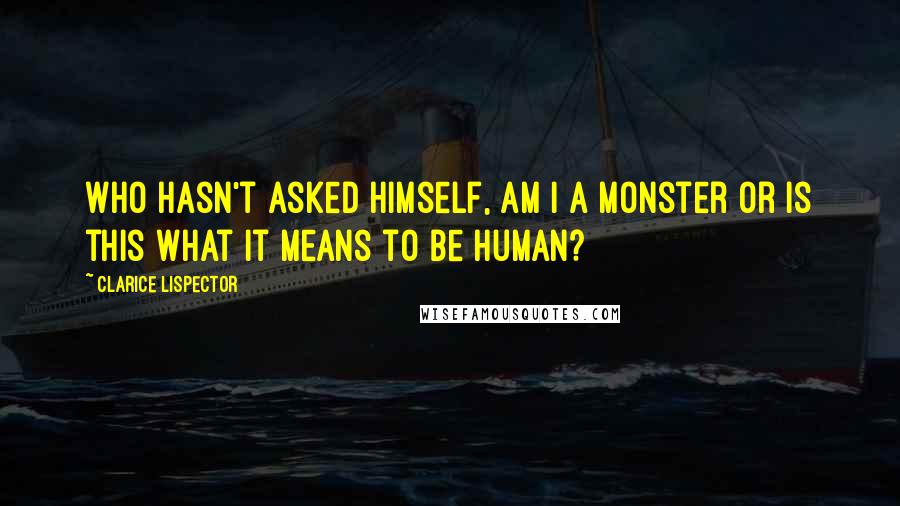 Clarice Lispector Quotes: Who hasn't asked himself, am I a monster or is this what it means to be human?