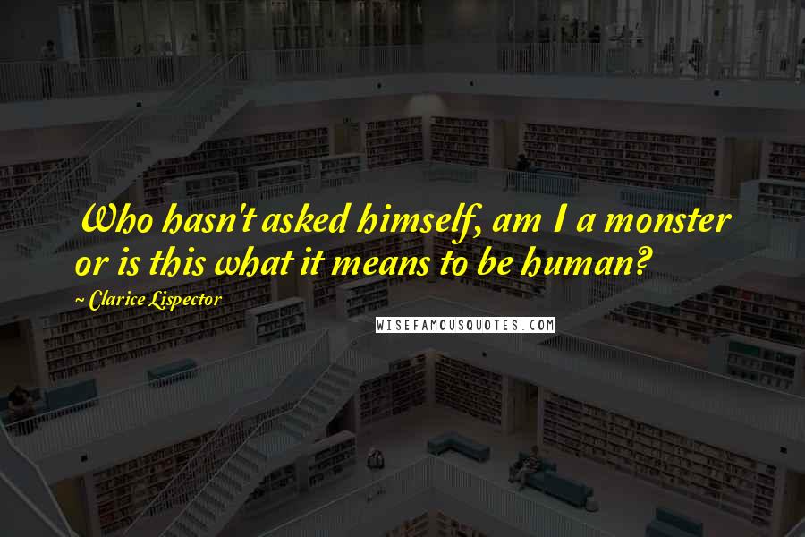 Clarice Lispector Quotes: Who hasn't asked himself, am I a monster or is this what it means to be human?